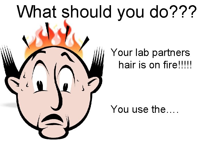 What should you do? ? ? Your lab partners hair is on fire!!!!! You