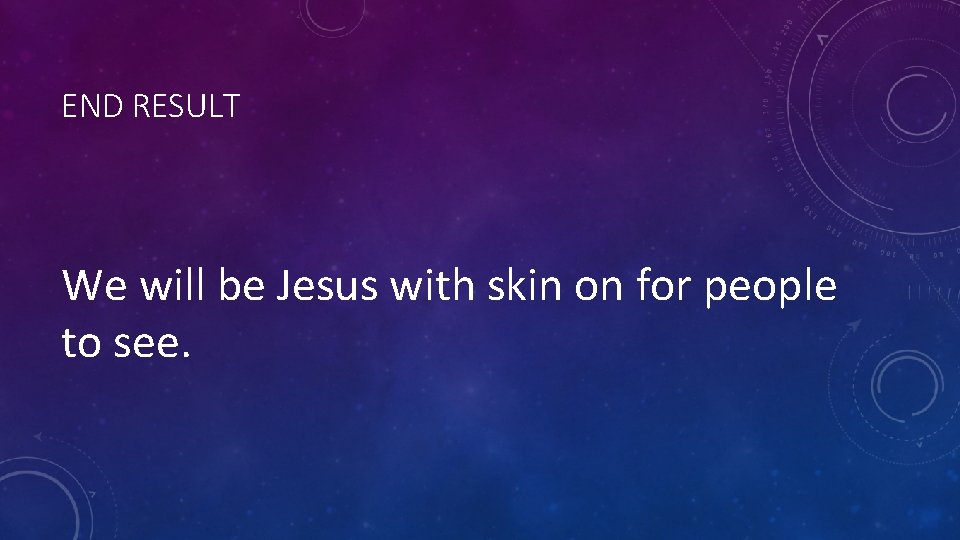 END RESULT We will be Jesus with skin on for people to see. 