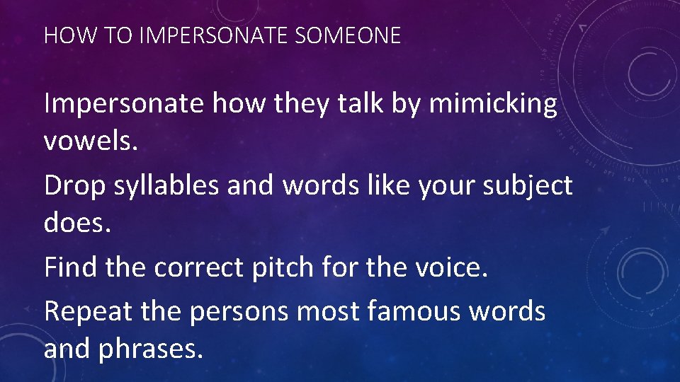 HOW TO IMPERSONATE SOMEONE Impersonate how they talk by mimicking vowels. Drop syllables and