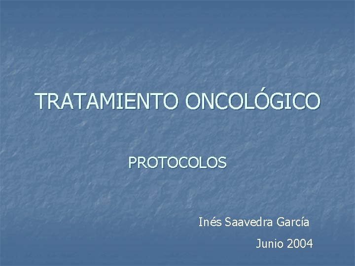 TRATAMIENTO ONCOLÓGICO PROTOCOLOS Inés Saavedra García Junio 2004 