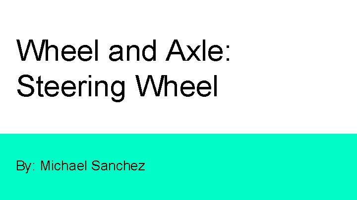Wheel and Axle: Steering Wheel By: Michael Sanchez 