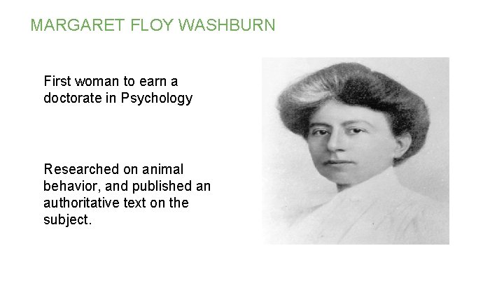 MARGARET FLOY WASHBURN First woman to earn a doctorate in Psychology Researched on animal MARGARET FLOY WASHBURN First woman to earn a doctorate in Psychology Researched on animal