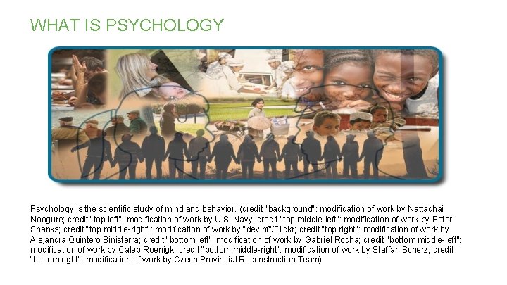 WHAT IS PSYCHOLOGY Psychology is the scientific study of mind and behavior. (credit "background": WHAT IS PSYCHOLOGY Psychology is the scientific study of mind and behavior. (credit "background":