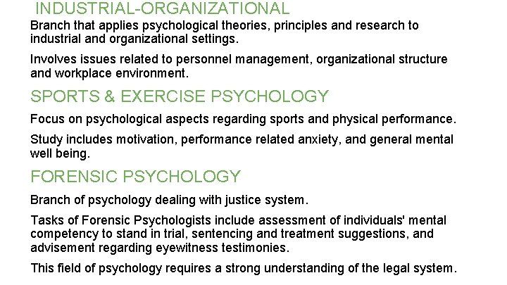 INDUSTRIAL-ORGANIZATIONAL Branch that applies psychological theories, principles and research to industrial and organizational settings. INDUSTRIAL-ORGANIZATIONAL Branch that applies psychological theories, principles and research to industrial and organizational settings.