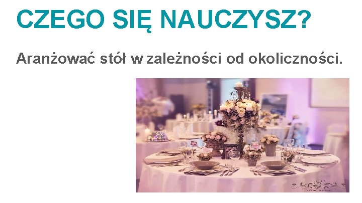 CZEGO SIĘ NAUCZYSZ? Aranżować stół w zależności od okoliczności. 