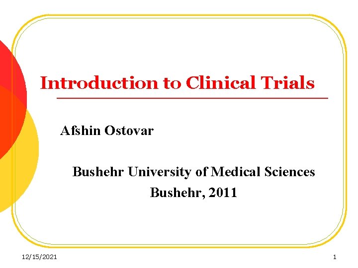 Introduction to Clinical Trials Afshin Ostovar Bushehr University of Medical Sciences Bushehr, 2011 12/15/2021