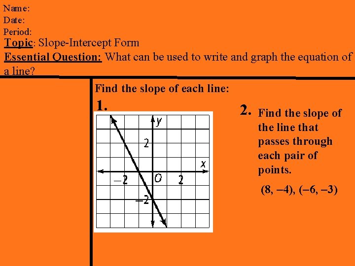 Name: Date: Period: Topic: Slope-Intercept Form Essential Question: What can be used to write