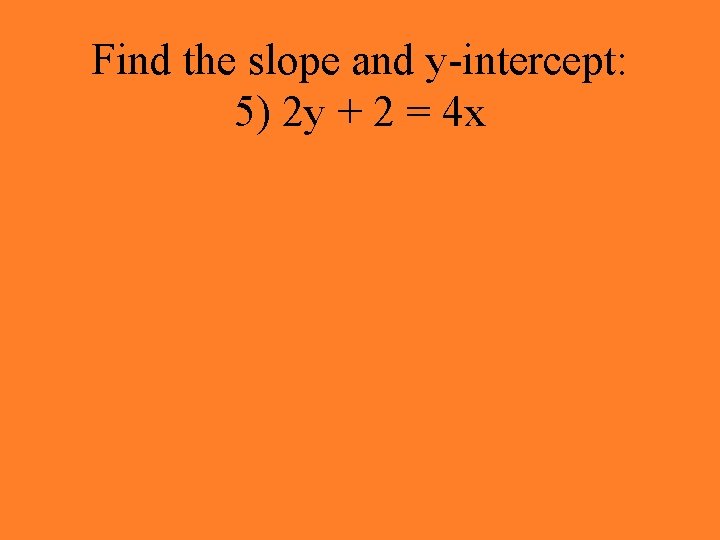 Find the slope and y-intercept: 5) 2 y + 2 = 4 x 