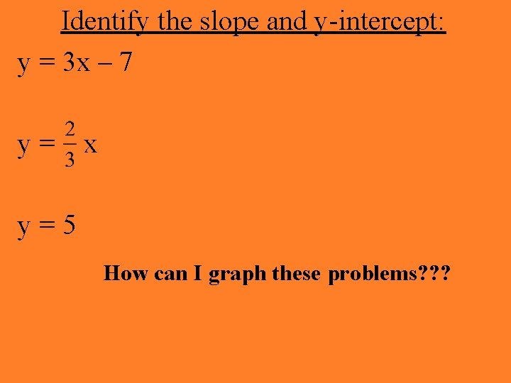 Identify the slope and y-intercept: y = 3 x – 7 y= x y=5