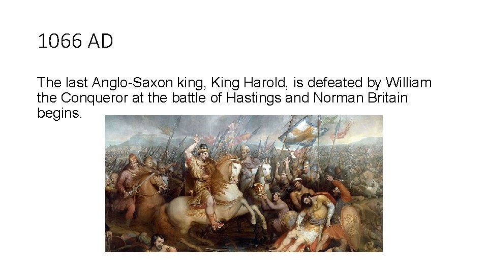 1066 AD The last Anglo-Saxon king, King Harold, is defeated by William the Conqueror