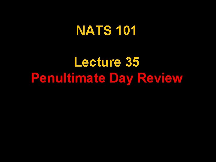NATS 101 Lecture 35 Penultimate Day Review 