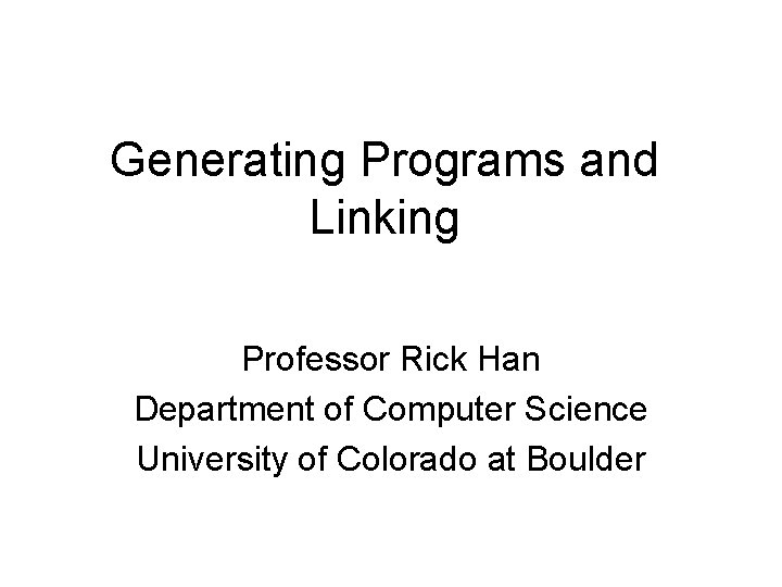 Generating Programs and Linking Professor Rick Han Department of Computer Science University of Colorado Generating Programs and Linking Professor Rick Han Department of Computer Science University of Colorado