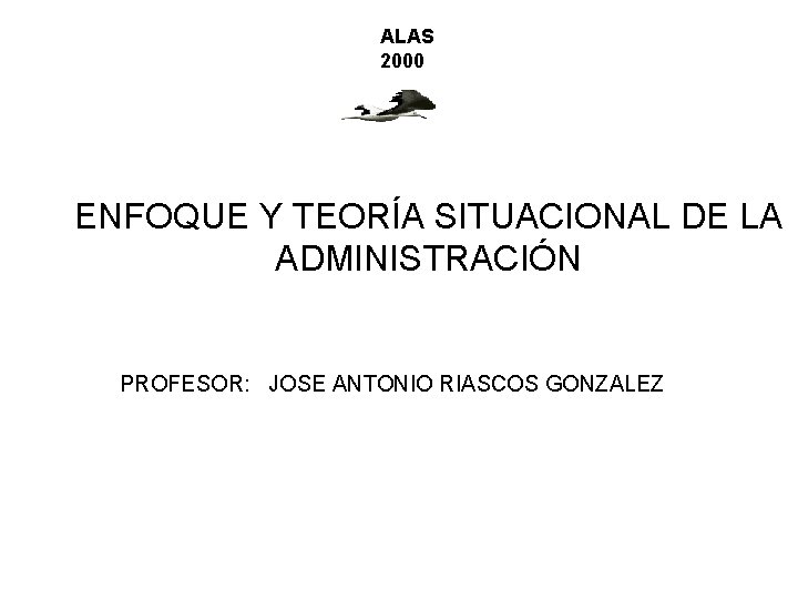 ALAS 2000 ENFOQUE Y TEORÍA SITUACIONAL DE LA ADMINISTRACIÓN PROFESOR: JOSE ANTONIO RIASCOS GONZALEZ