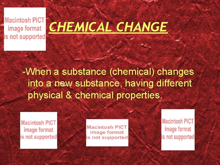 CHEMICAL CHANGE -When a substance (chemical) changes into a new substance, having different physical