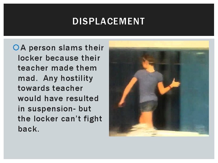 DISPLACEMENT A person slams their locker because their teacher made them mad. Any hostility