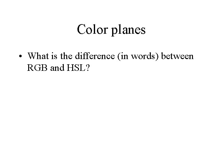 Color planes • What is the difference (in words) between RGB and HSL? 