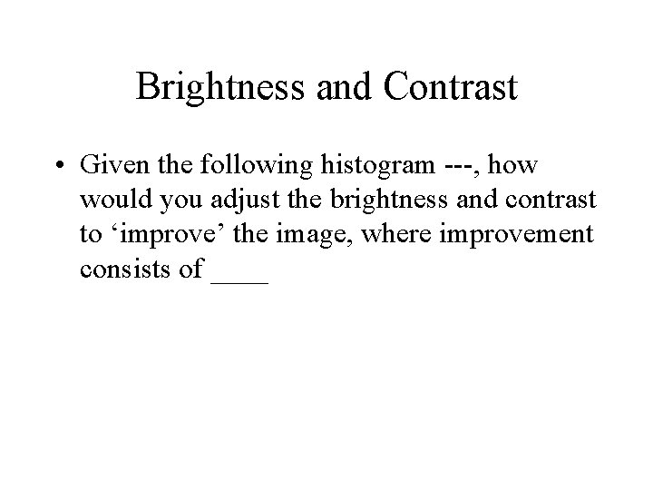 Brightness and Contrast • Given the following histogram ---, how would you adjust the