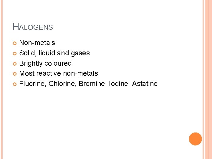HALOGENS Non-metals Solid, liquid and gases Brightly coloured Most reactive non-metals Fluorine, Chlorine, Bromine,