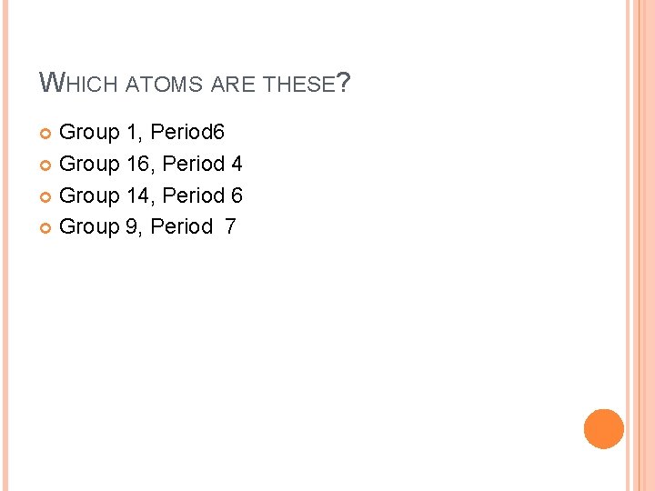 WHICH ATOMS ARE THESE? Group 1, Period 6 Group 16, Period 4 Group 14,