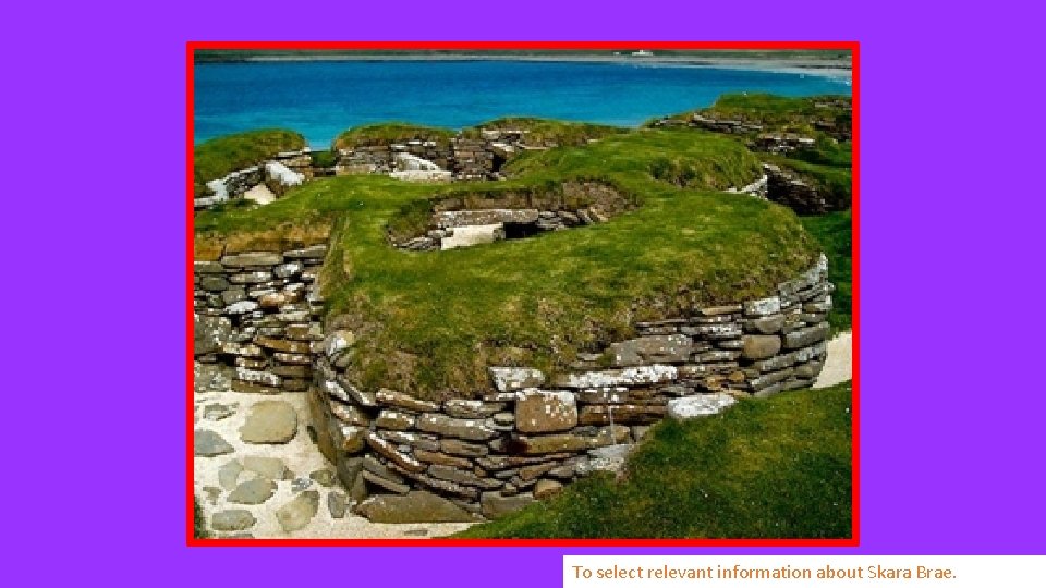 To select relevant information about Skara Brae. 