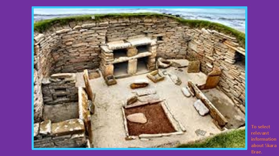 To select relevant information about Skara Brae. 