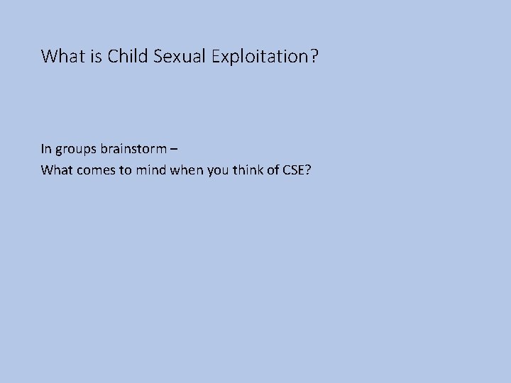 What is Child Sexual Exploitation? In groups brainstorm – What comes to mind when