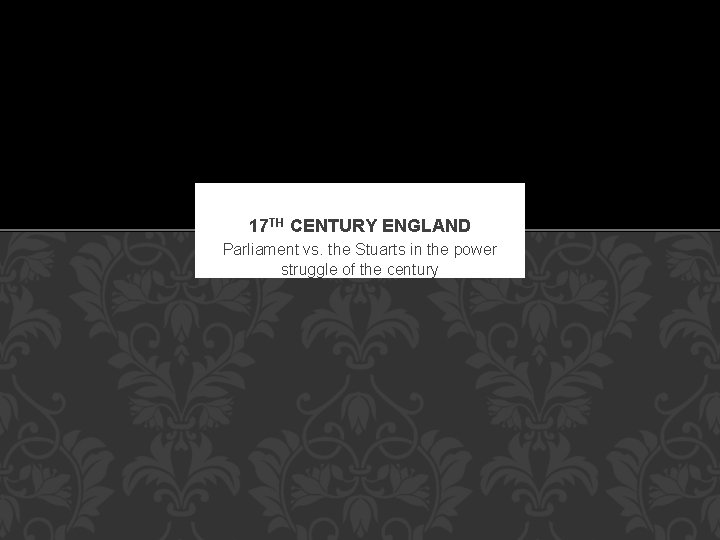 17 TH CENTURY ENGLAND Parliament vs. the Stuarts in the power struggle of the