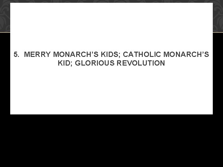5. MERRY MONARCH’S KIDS; CATHOLIC MONARCH’S KID; GLORIOUS REVOLUTION 