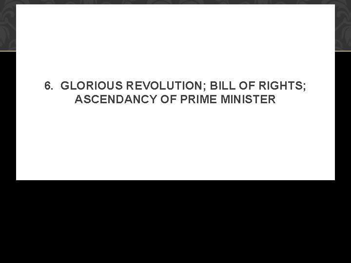 6. GLORIOUS REVOLUTION; BILL OF RIGHTS; ASCENDANCY OF PRIME MINISTER 