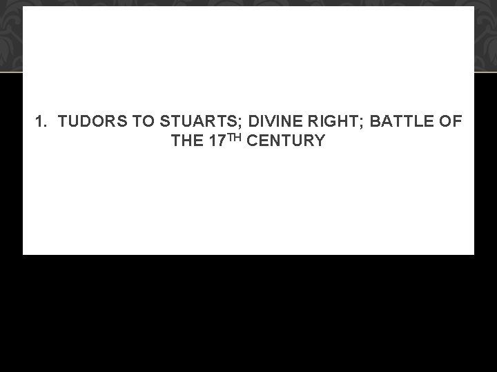 1. TUDORS TO STUARTS; DIVINE RIGHT; BATTLE OF THE 17 TH CENTURY 