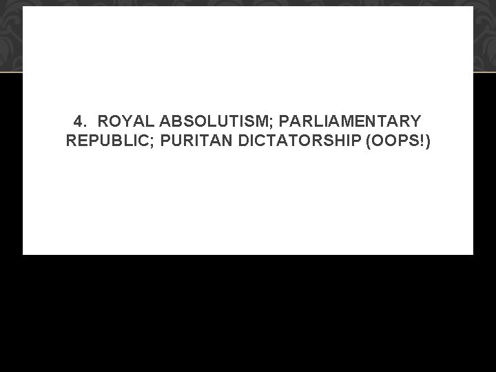 4. ROYAL ABSOLUTISM; PARLIAMENTARY REPUBLIC; PURITAN DICTATORSHIP (OOPS!) 