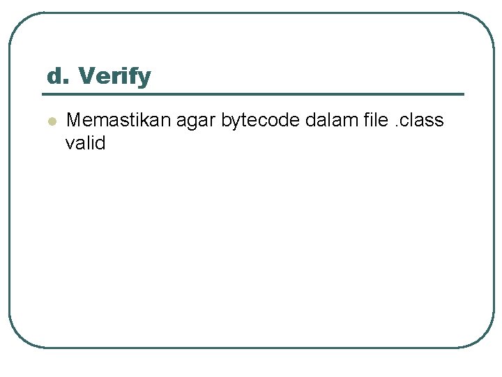 d. Verify l Memastikan agar bytecode dalam file. class valid 