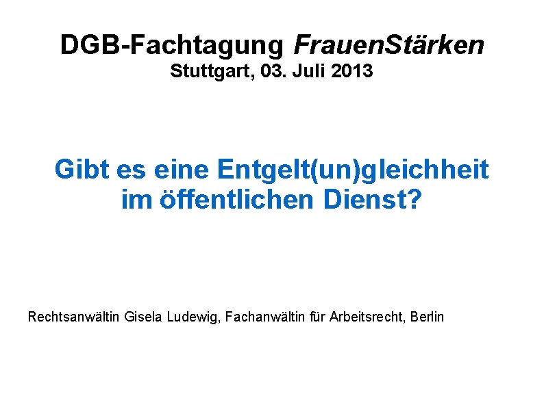 DGB-Fachtagung Frauen. Stärken Stuttgart, 03. Juli 2013 Gibt es eine Entgelt(un)gleichheit im öffentlichen Dienst?