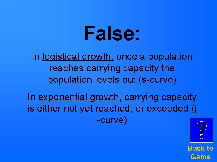 False: In logistical growth, once a population reaches carrying capacity the population levels out. False: In logistical growth, once a population reaches carrying capacity the population levels out.
