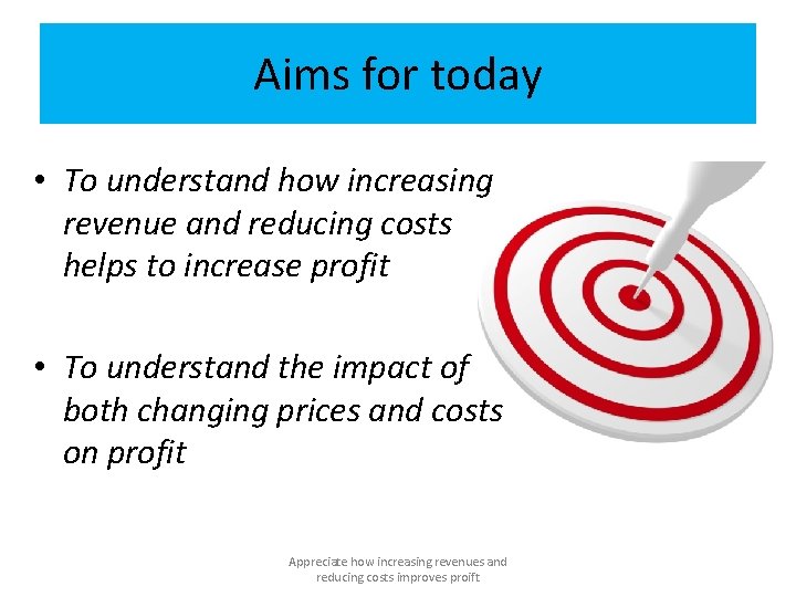 Aims for today • To understand how increasing revenue and reducing costs helps to