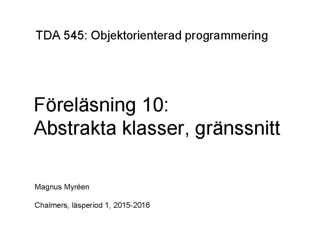 TDA 545: Objektorienterad programmering Föreläsning 10: Abstrakta klasser, gränssnitt Magnus Myréen Chalmers, läsperiod 1,