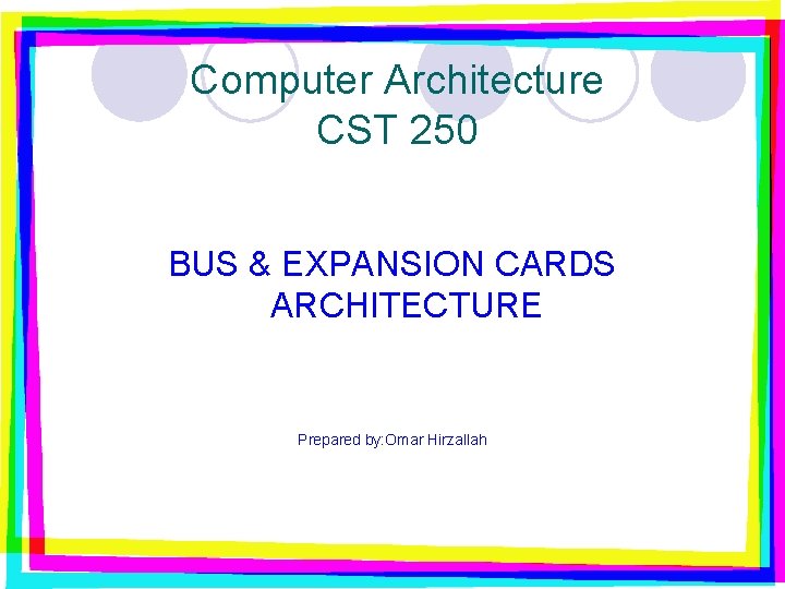 Computer Architecture CST 250 BUS & EXPANSION CARDS ARCHITECTURE Prepared by: Omar Hirzallah 