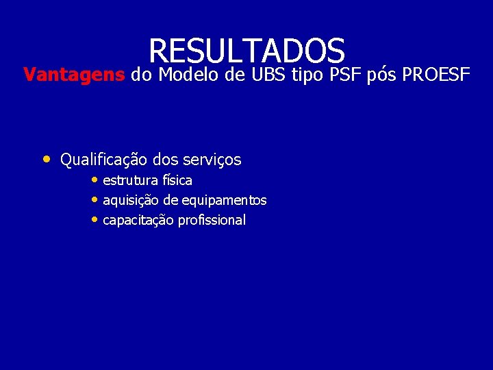 RESULTADOS Vantagens do Modelo de UBS tipo PSF pós PROESF • Qualificação dos serviços