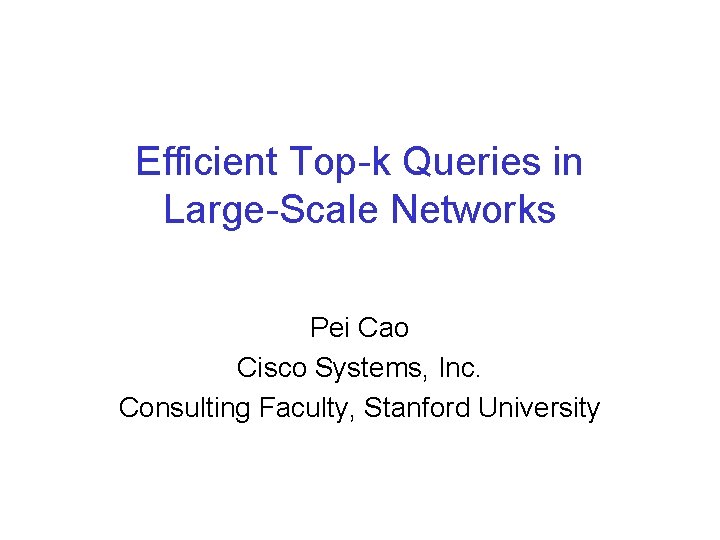 Efficient Top-k Queries in Large-Scale Networks Pei Cao Cisco Systems, Inc. Consulting Faculty, Stanford