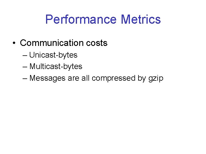 Performance Metrics • Communication costs – Unicast-bytes – Multicast-bytes – Messages are all compressed