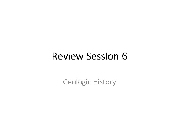 Review Session 6 Geologic History Review Session 6 Geologic History