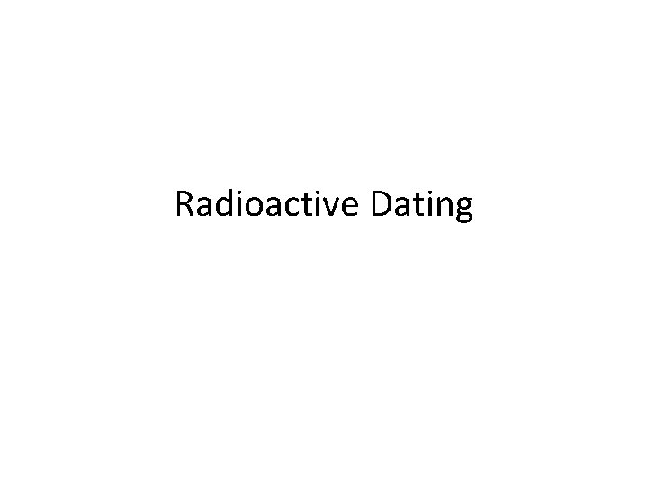 Radioactive Dating Radioactive Dating