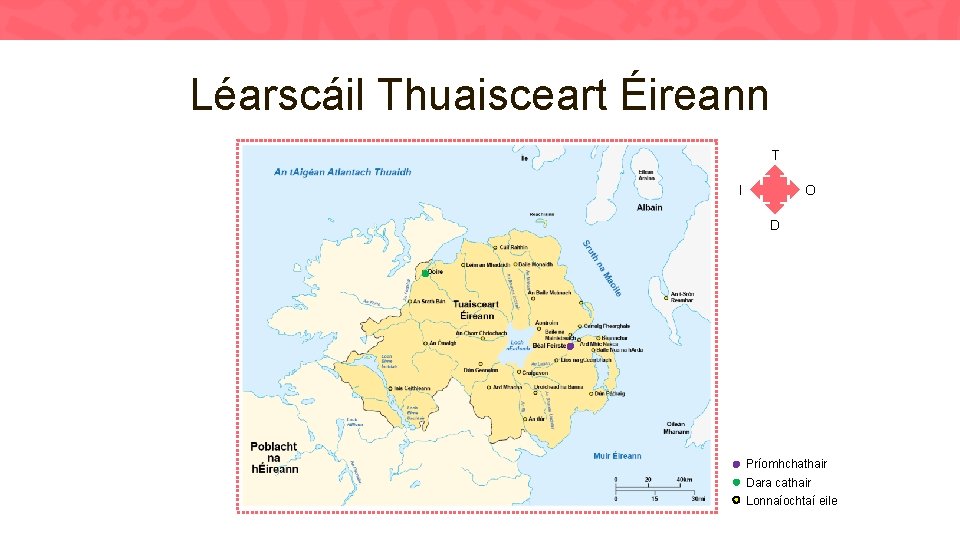 Léarscáil Thuaisceart Éireann T I O D Príomhchathair Dara cathair Lonnaíochtaí eile 