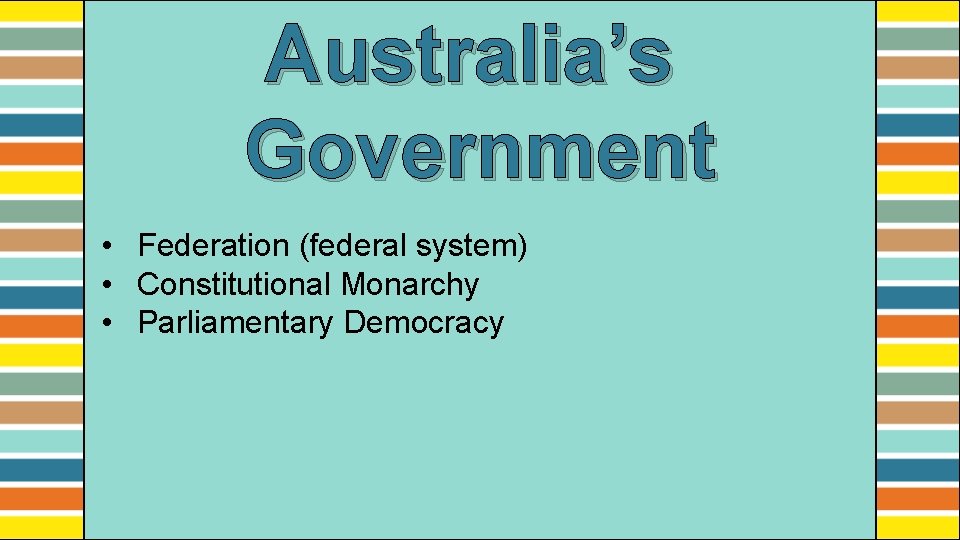Australia’s Government • Federation (federal system) • Constitutional Monarchy • Parliamentary Democracy 
