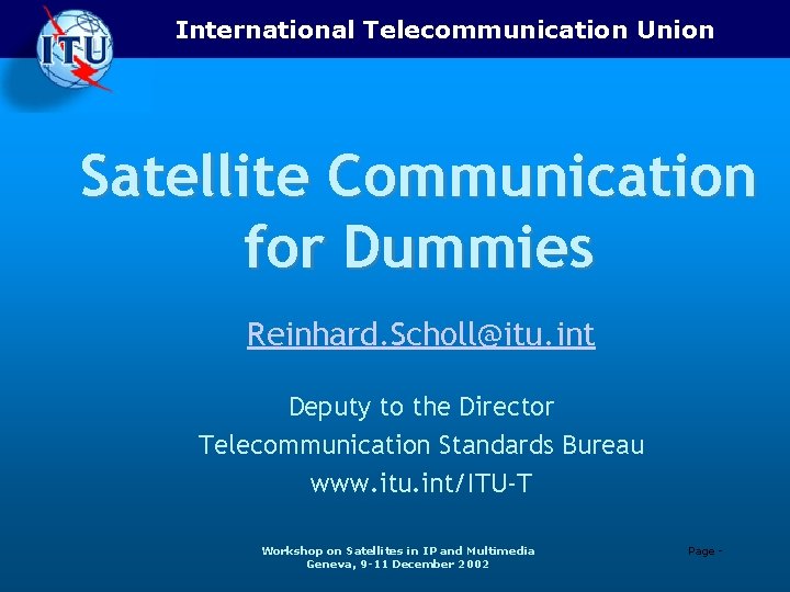 International Telecommunication Union Satellite Communication for Dummies Reinhard. Scholl@itu. int Deputy to the Director
