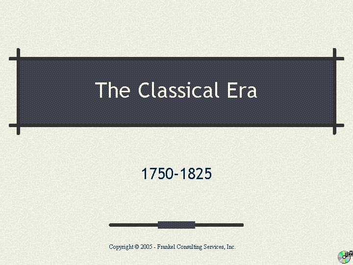 The Classical Era 1750 -1825 Copyright © 2005 - Frankel Consulting Services, Inc. 