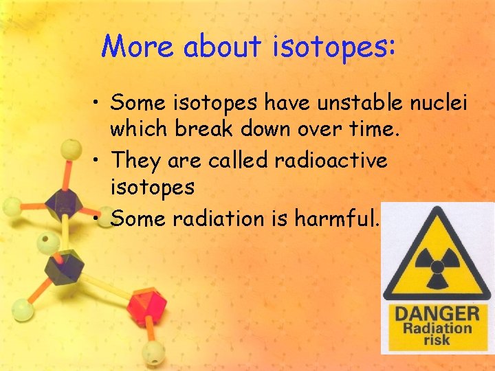 More about isotopes: • Some isotopes have unstable nuclei which break down over time.