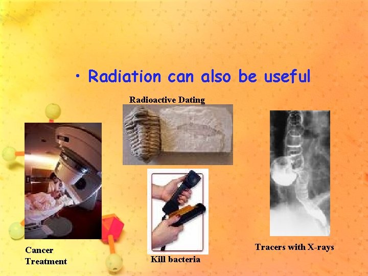  • Radiation can also be useful Radioactive Dating Cancer Treatment Tracers with X-rays
