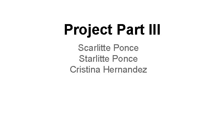 Project Part III Scarlitte Ponce Starlitte Ponce Cristina Hernandez 