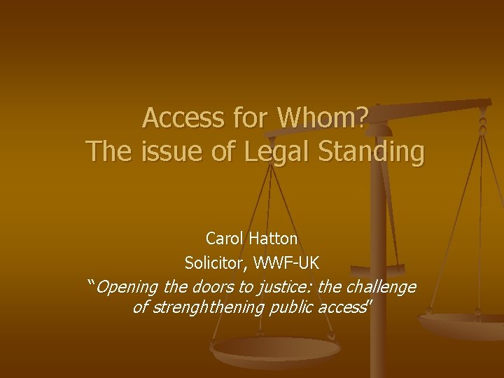 Access for Whom? The issue of Legal Standing Carol Hatton Solicitor, WWF-UK “Opening the